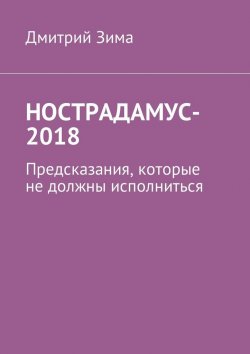 Книга "Нострадамус-2018. Предсказания, которые не должны исполниться" – Дмитрий Зима