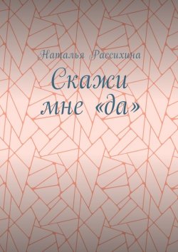Книга "Скажи мне «да»" – Наталья Рассихина