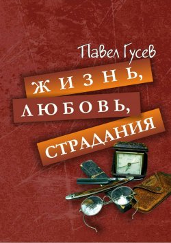 Книга "Жизнь, любовь, страдания" – Павел Гусев, 2016