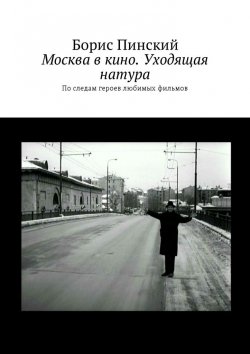 Книга "Москва в кино. Уходящая натура. По следам героев любимых фильмов" – Борис Пинский
