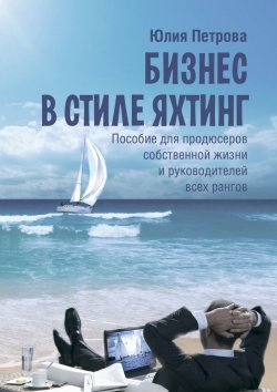 Книга "Бизнес в стиле яхтинг. Пособие для продюсеров собственной жизни и руководителей всех рангов" – Юлия Петрова