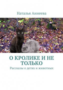 Книга "О кролике и не только. Рассказы о детях и животных" – Наталья Аннеева