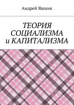 Книга "Теория социализма и капитализма" – Андрей Николаевич Яшник, Андрей Яшник