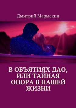 Книга "В объятиях Дао, или Тайная опора в нашей жизни" – Дмитрий Марыскин