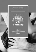 How to bring a woman to orgasm. Sex Training. How to satisfy a woman in bed? (Ларссон Вероника, Veronica Larsson)