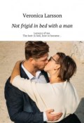 Not frigid in bed with a man. Lessons of sex. The best in bed, how to become… (Ларссон Вероника, Veronica Larsson)