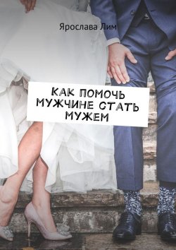 Книга "Как помочь мужчине стать мужем" – Ярослава Лим