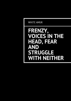 Книга "Frenzy, voices in the head, fear and struggle with neither" – White Amur , White Amur