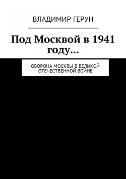 Книга "Под Москвой в 1941 году… Оборона Москвы в Великой Отечественной войне" – Владимир Герун