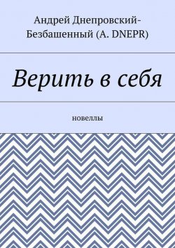 Книга "Верить в себя. Новеллы" – Андрей Днепровский-Безбашенный (A.DNEPR)