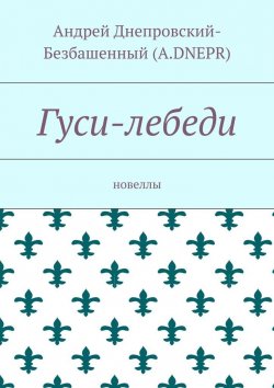 Книга "Гуси-лебеди. Новеллы" – Андрей Днепровский-Безбашенный (A.DNEPR)