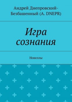 Книга "Игра сознания. Новеллы" – Андрей Днепровский-Безбашенный (A.DNEPR)