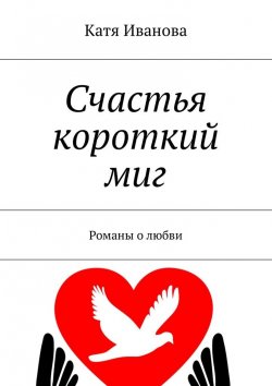 Книга "Счастья короткий миг. Романы о любви" – Катя Иванова