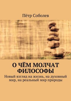 Книга "О чём молчат философы. Новый взгляд на жизнь, на духовный мир, на реальный мир природы" – Пётр Соболев