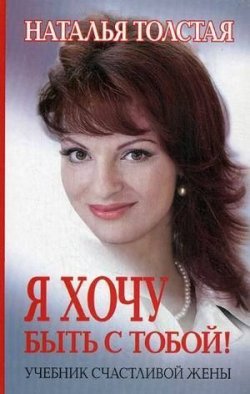 Книга "Я хочу быть с тобой! Учебник счастливой жены" – Наталья Толстая, 2011