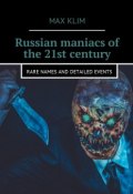 Russian maniacs of the 21st century. Rare names and detailed events (Max Klim)