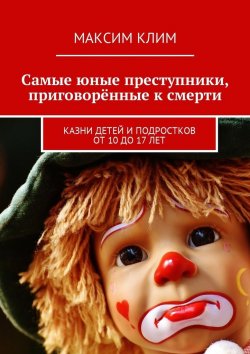 Книга "Самые юные преступники, приговорённые к смерти. Казни детей и подростков от 10 до 17 лет" – Максим Клим