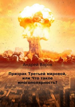 Книга "Призрак Третьей мировой, или Что такое многополярность?" – Андрей Варов, 2017