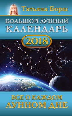 Книга "Большой лунный календарь на 2018 год. Все о каждом лунном дне" – Татьяна Борщ, 2017