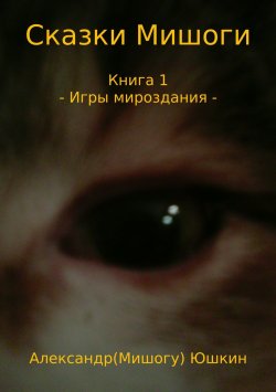 Книга "Сказки Мишоги. Книга 1. Игры мироздания" – Александр (Мишогу) Юшкин, 2017