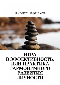 Книга "Игра в эффективность, или Практика гармоничного развития личности" – Кирилл Паршаков