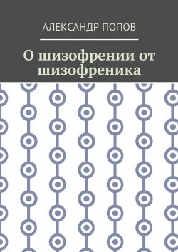 Книга "О шизофрении от шизофреника" – Александр Попов