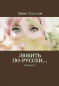 Любить по-русски… Книга 2 (Павел Торшин)