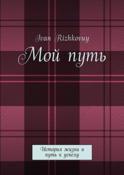 Книга "Мой путь. История жизни и путь к успеху" – Ivan Rizhkovuy