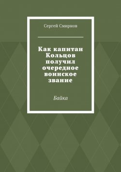 Книга "Как капитан Кольцов получил очередное воинское звание. Байка" – Сергей Смирнов
