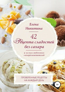 Книга "42 рецепта сладостей без сахара и искусственных сахарозаменителей." – Лена Никитина, Елена Никитина, 2014