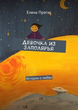 Книга "Девочка из Заполярья. Истории о любви" – Елена Протас