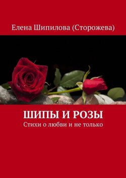 Книга "Шипы и розы. Стихи о любви и не только" – Елена Шипилова (Сторожева)