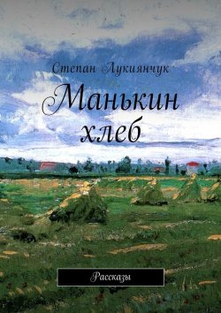 Книга "Манькин хлеб. Рассказы" – Степан Лукиянчук