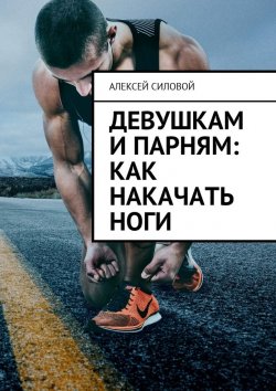 Книга "Девушкам и парням: как накачать ноги" – Алексей Силовой
