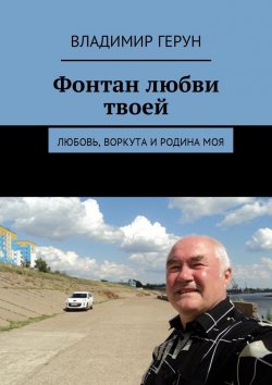 Книга "Фонтан любви твоей. Любовь, Воркута и Родина моя" – Владимир Герун