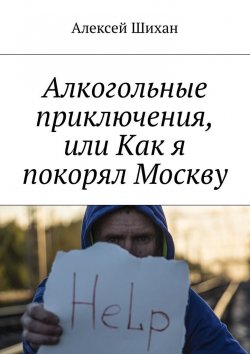 Книга "Алкогольные приключения, или Как я покорял Москву" – Алексей Шихан