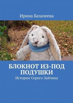 Книга "Блокнот из-под подушки. Истории Серого Зайчика" – Ирина Базалеева