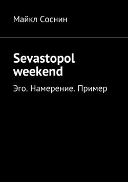 Книга "Sevastopol weekend. Эго. Намерение. Пример" – Майкл Соснин