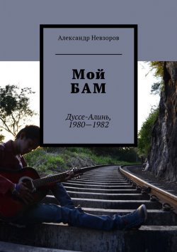 Книга "Мой БАМ. Дуссе-Алинь, 1980—1982" – Александр Невзоров