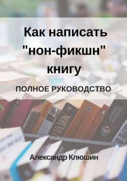 Книга "Как написать «нон-фикшн» книгу. Полное руководство" – Александра Клюшина, Александр Клюшин