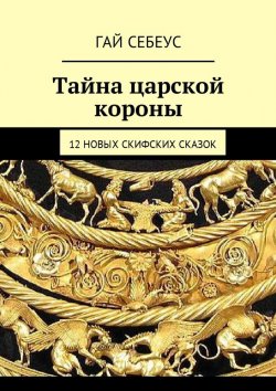 Книга "Тайна царской короны. 12 новых скифских сказок" – Гай Себеус
