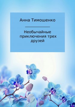 Книга "Необычайные приключения трех друзей" – Анна Тимошенко