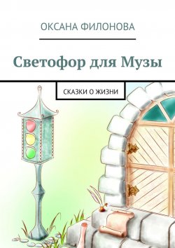 Книга "Светофор для Музы. Сказки о жизни" – Оксана Филонова