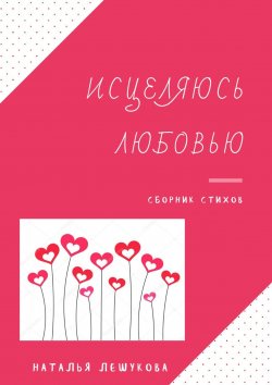 Книга "Исцеляюсь любовью. Сборник стихов" – Наталья Лешукова