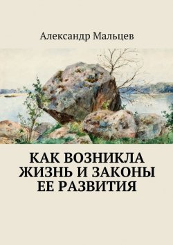 Книга "Как возникла жизнь и законы ее развития" – Александр Мальцев