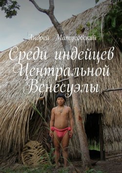 Книга "Среди индейцев Центральной Венесуэлы" – Андрей Матусовский
