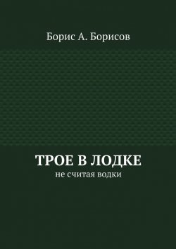 Книга "Трое в лодке. Не считая водки" – Борис Алексеевич Борисов, Борис Борисов