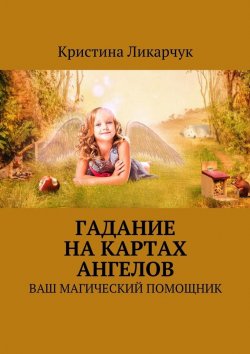 Книга "Гадание на картах ангелов. Ваш магический помощник" – Кристина Викторовна Ликарчук, Кристина Ликарчук
