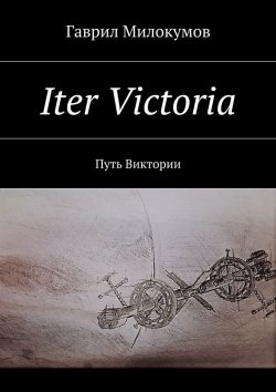 Книга "Iter Victoria. Путь Виктории" – Гаврил Анатольевич Милокумов, Гаврил Милокумов