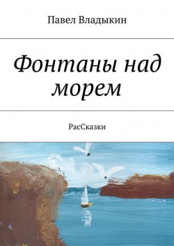Книга "Фонтаны над морем. РасСказки" – Павел Владимирович Владыкин, Павел Владыкин